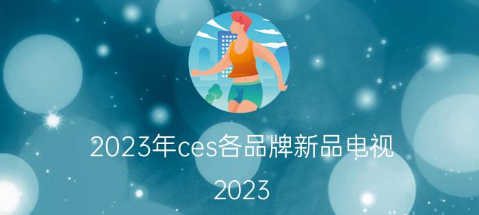 2023年ces各品牌新品电视 2023 ces展会时间？